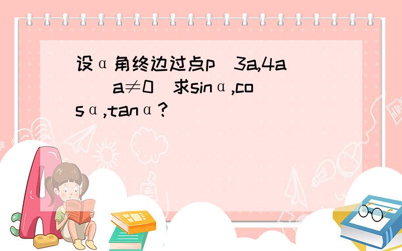 设α角终边过点p(3a,4a)(a≠0)求sinα,cosα,tanα?