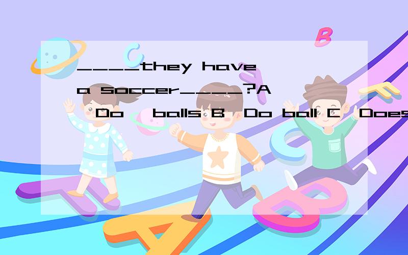 ____they have a soccer____?A,Do ,balls B,Do ball C,Does ,ball, D,Are,balls