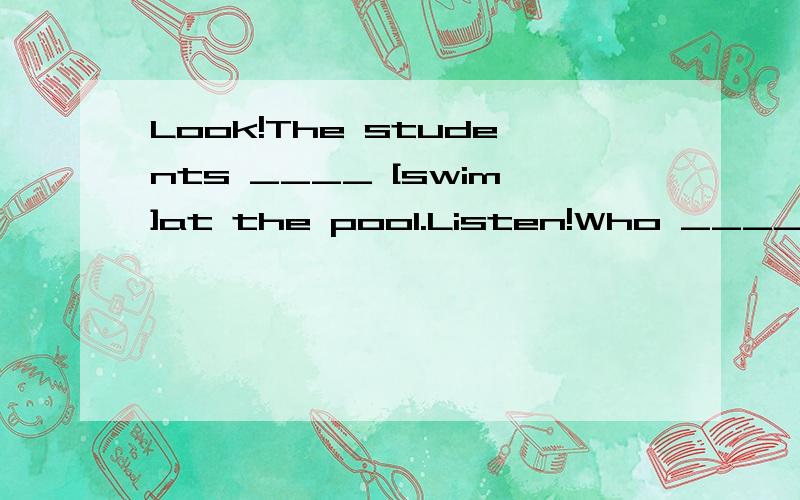 Look!The students ____ [swim]at the pool.Listen!Who ____ [sing]in the room?﻿