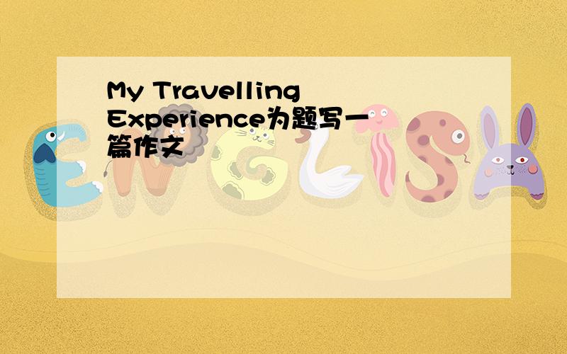 My Travelling Experience为题写一篇作文