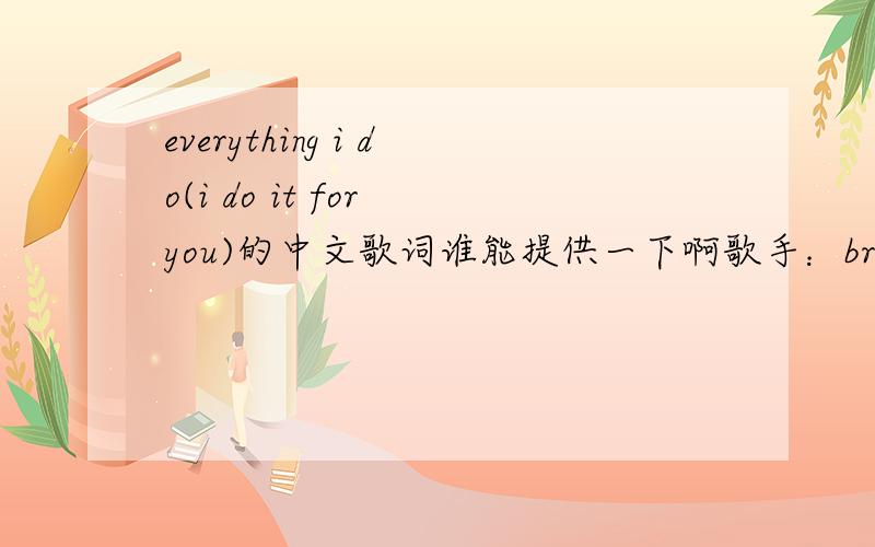 everything i do(i do it for you)的中文歌词谁能提供一下啊歌手：brandy 专辑：Never Say Never (Everything I Do)I Do It For YouLook into my eyes You will see What you mean to me Search your heart search your soul And when you'll find me