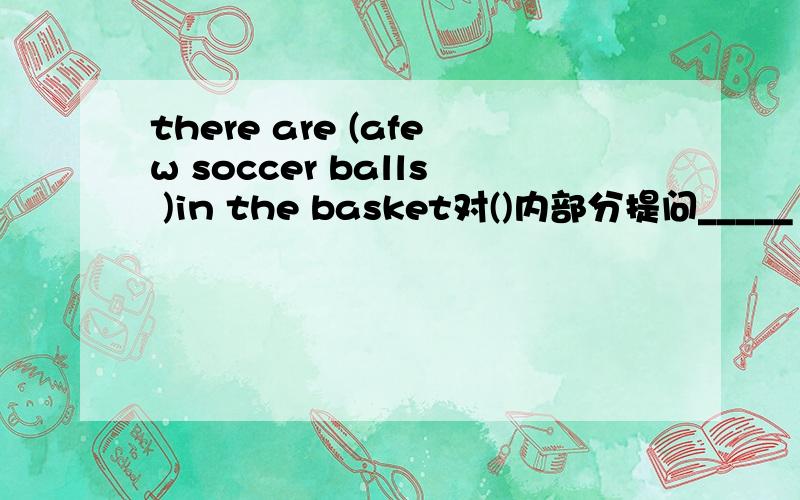 there are (afew soccer balls )in the basket对()内部分提问_____ ____ in the basket?