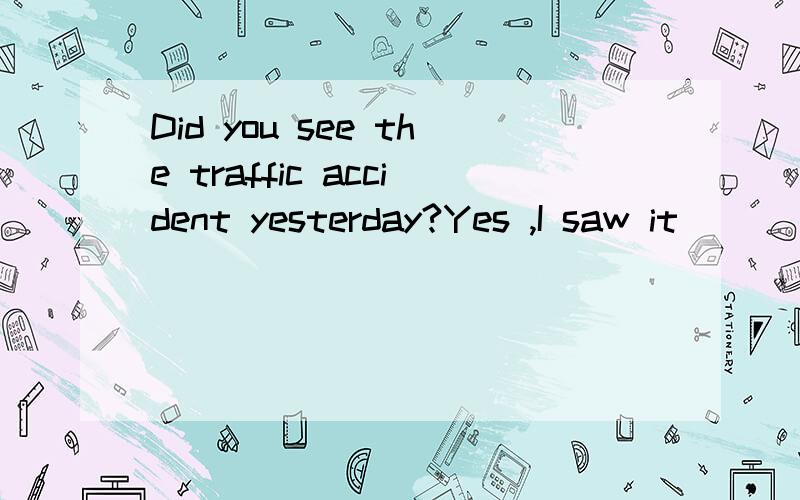 Did you see the traffic accident yesterday?Yes ,I saw it ____ when I ____ past the school gate.A.happen;walkB.happen;was walkingC.happened;walking D.happening;have walked为什么不选D see sb doing sth