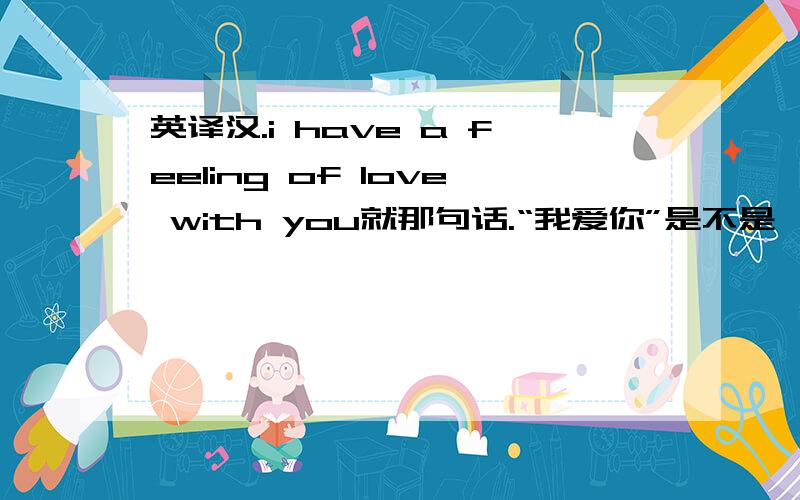 英译汉.i have a feeling of love with you就那句话.“我爱你”是不是忒简单了点?我要翻译那句英语！不是翻译“我爱你”。