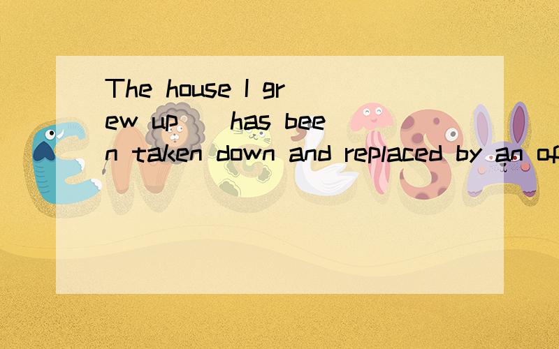 The house I grew up__has been taken down and replaced by an office building.该选什么The house I grew up__has been taken down and replaced by an office building.A:in it B:in C:in that D:in which 该选什么,为什么