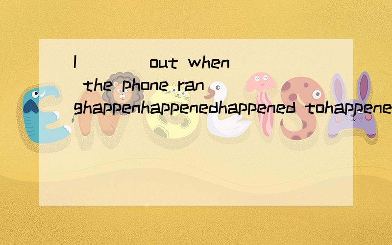 I ___ out when the phone ranghappenhappenedhappened tohappened to he