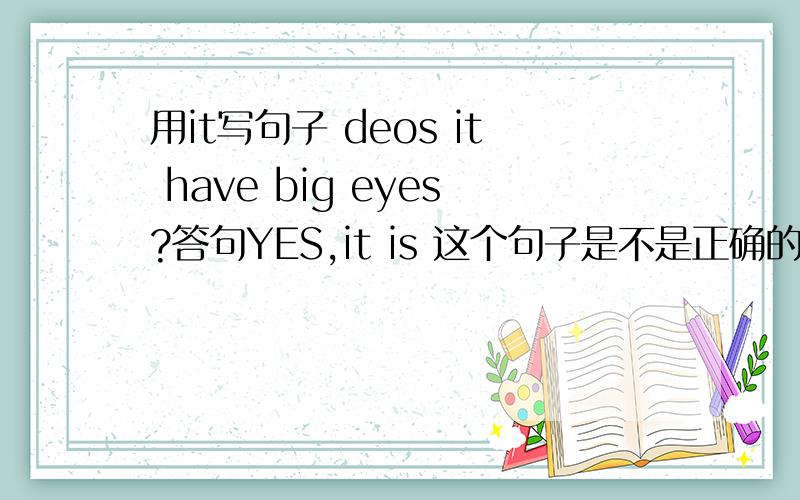 用it写句子 deos it have big eyes?答句YES,it is 这个句子是不是正确的