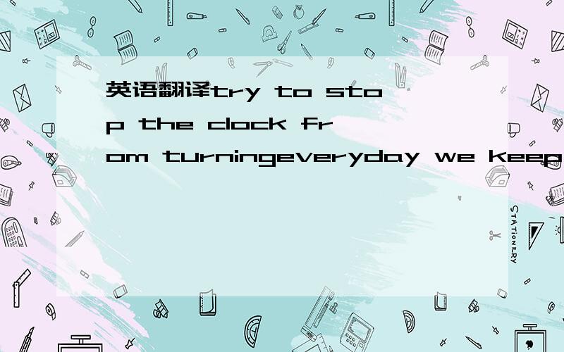 英语翻译try to stop the clock from turningeveryday we keep on learningthere's better way for rose to livewe are young and open heart itwe can stop the changes to start itmake the world a better place to live