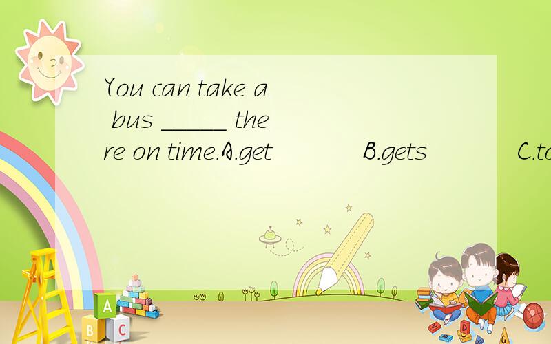 You can take a bus _____ there on time.A.get           B.gets           C.to get              D.getting