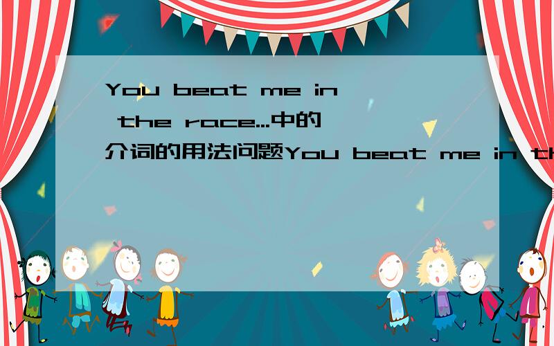 You beat me in the race...中的介词的用法问题You beat me in the race,but I'll beat you at tennis.这句话的前后用的介词为什么不同呢?前面是in,后面为什么就是at