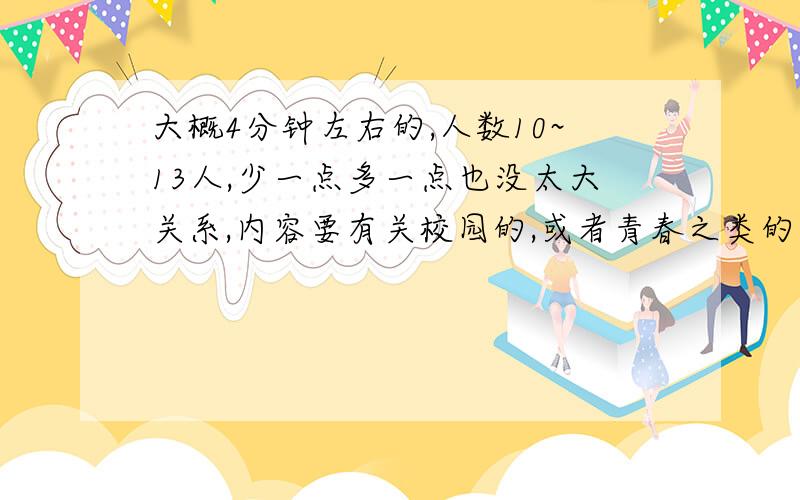 大概4分钟左右的,人数10~13人,少一点多一点也没太大关系,内容要有关校园的,或者青春之类的都可以,