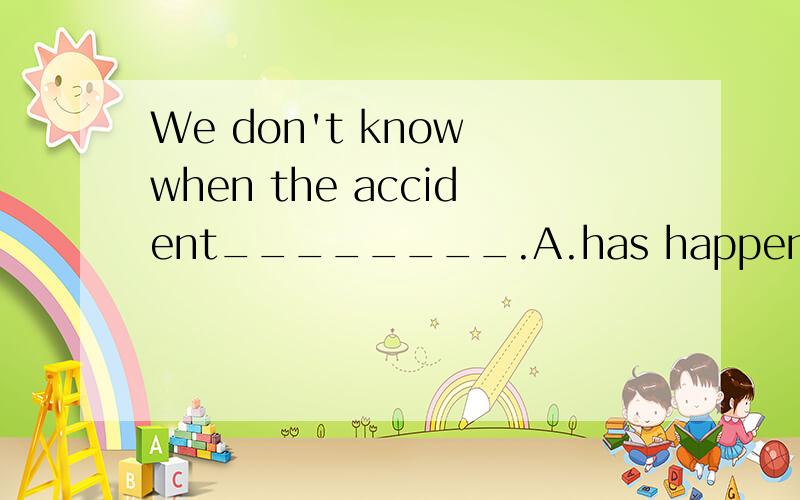 We don't know when the accident________.A.has happened B.happened C.happening D.to happen
