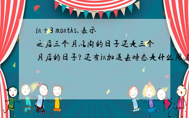 in+3 months,表示之后三个月以内的日子还是三个月后的日子?还有in加过去时态是什么用法,为什么有的人说用过去完成,有的说用一般过去?