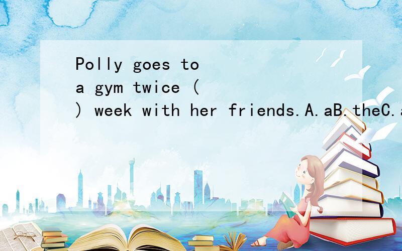 Polly goes to a gym twice ( ) week with her friends.A.aB.theC.anD./