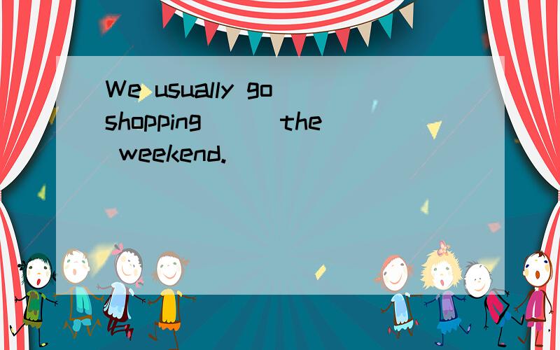 We usually go shopping___the weekend.