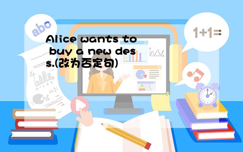 Alice wants to buy a new dess.(改为否定句)