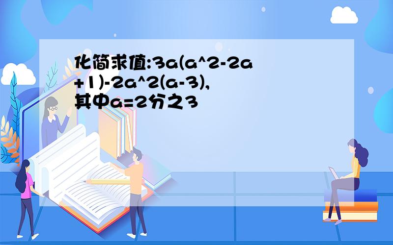 化简求值:3a(a^2-2a+1)-2a^2(a-3),其中a=2分之3