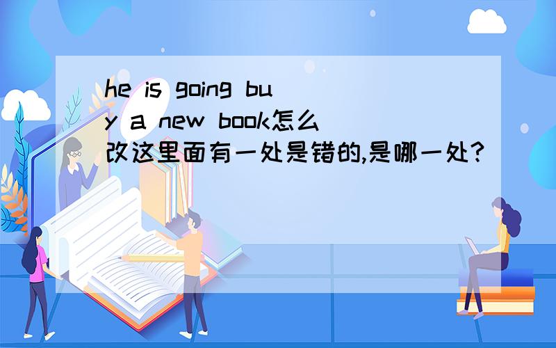 he is going buy a new book怎么改这里面有一处是错的,是哪一处?