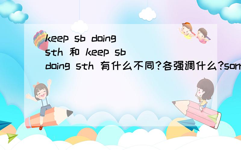 keep sb doing sth 和 keep sb doing sth 有什么不同?各强调什么?sorry是keep sb do sth