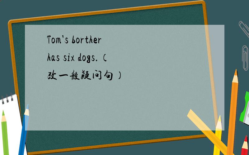 Tom's borther has six dogs.（改一般疑问句）