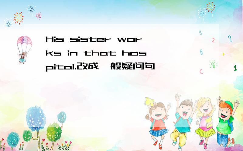 His sister works in that hospital.改成一般疑问句