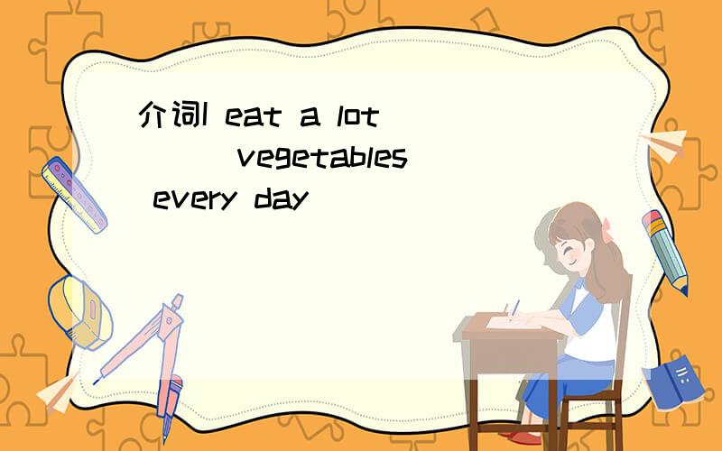 介词I eat a lot ( ) vegetables every day