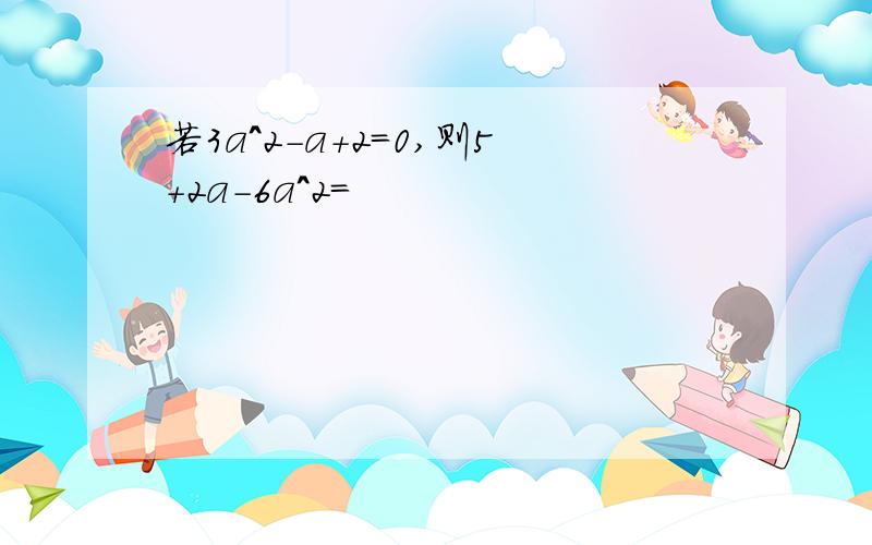 若3a^2-a+2=0,则5+2a-6a^2=