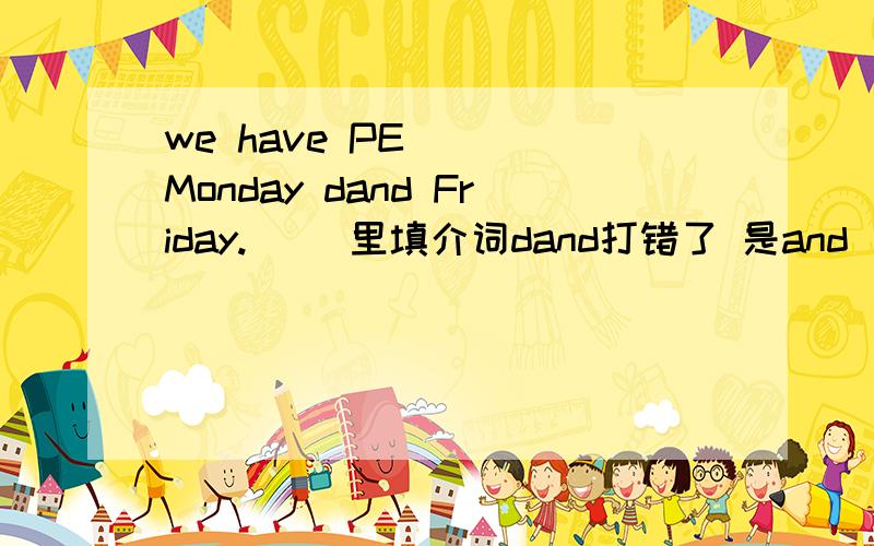 we have PE( ) Monday dand Friday.( )里填介词dand打错了 是and