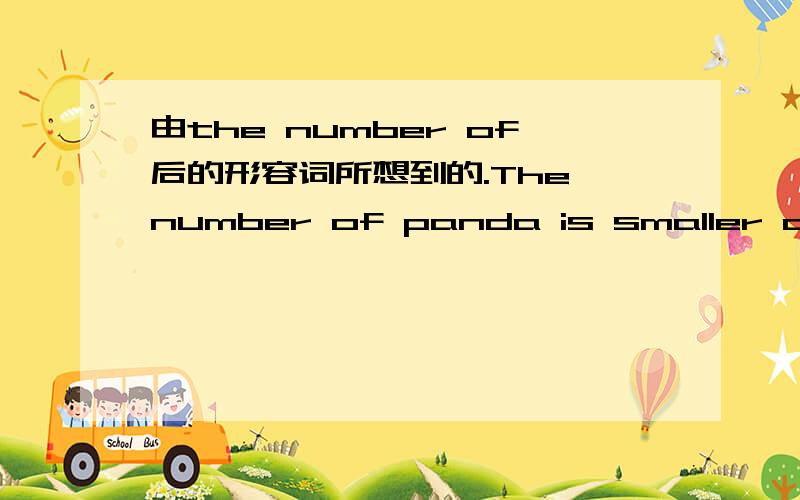 由the number of后的形容词所想到的.The number of panda is smaller and smaller的意思是熊猫的数量越来越少.因为the number of作主语,表示“…的数量”,所以后面的形容词只能用small或large.但如果主语变成