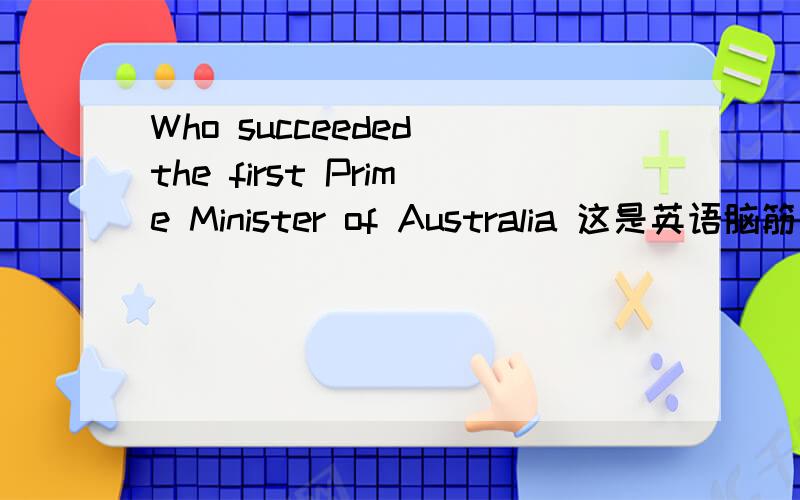 Who succeeded the first Prime Minister of Australia 这是英语脑筋急转弯