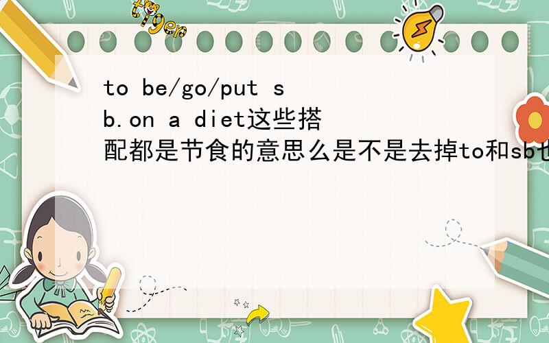 to be/go/put sb.on a diet这些搭配都是节食的意思么是不是去掉to和sb也可以讲得通?就是be/on/put a diet?
