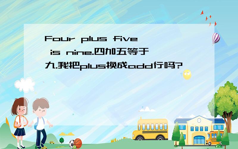 Four plus five is nine.四加五等于九.我把plus换成add行吗?