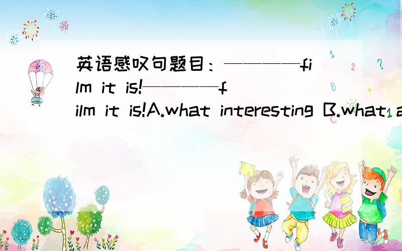 英语感叹句题目：————film it is!————film it is!A.what interesting B.what an interestingC.how interesting D.how an interesting选哪一个?请说明理由