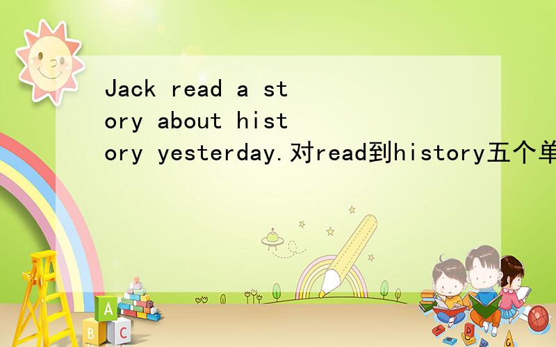 Jack read a story about history yesterday.对read到history五个单词提问,___ ___Jack ___ yesterday?