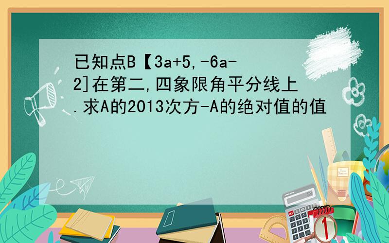 已知点B【3a+5,-6a-2]在第二,四象限角平分线上.求A的2013次方-A的绝对值的值