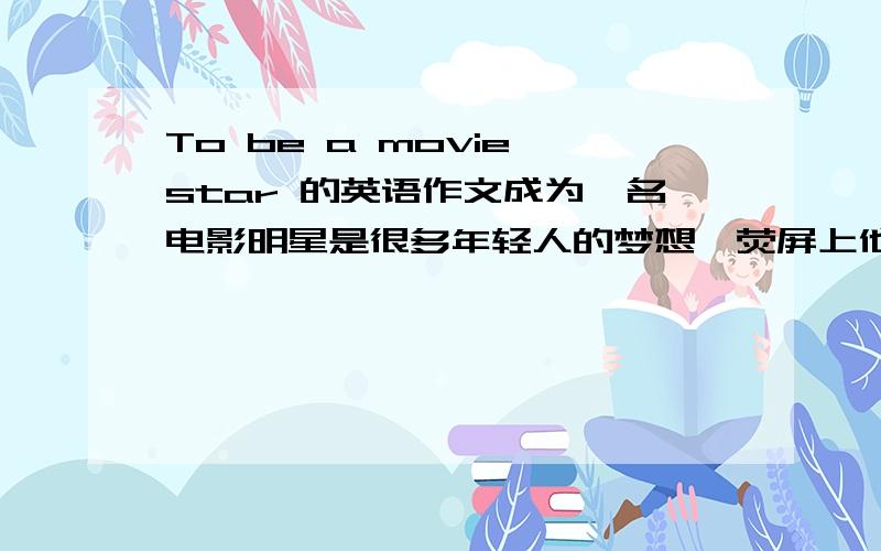 To be a movie star 的英语作文成为一名电影明星是很多年轻人的梦想,荧屏上他们会给人带来无限快乐,荧屏下他们更是风光无限.如果你成为一名电影明星,你会有怎样的感受?请以 To be a movie star