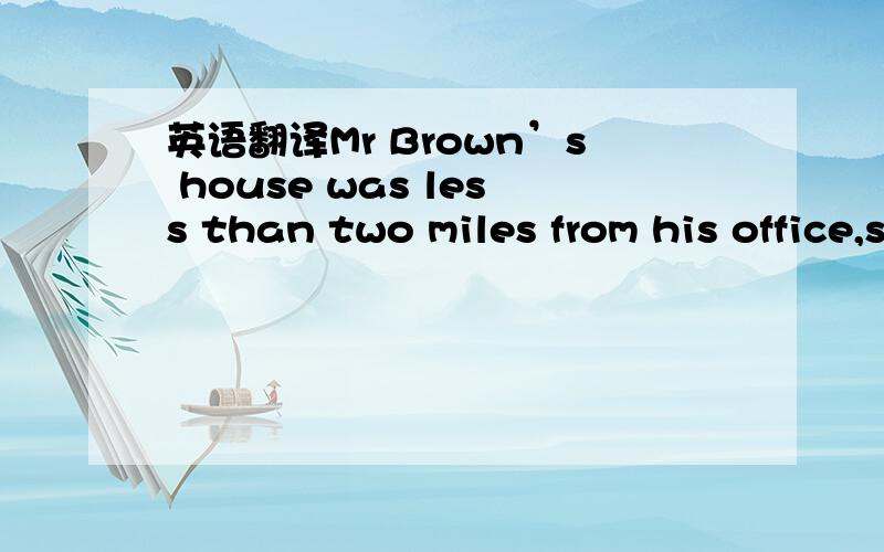 英语翻译Mr Brown’s house was less than two miles from his office,so he could drive home every day for lunch.Every time he drove home at noon,he found many cars outside his house and there was no room for his own car.He had to drive somewhere el