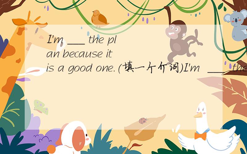 I'm ___ the plan because it is a good one.(填一个介词)I'm  ___  the  plan  because it  is a  good  one.(填一个介词,2.  To   took  after   the  old  man ,bob   goes  to  the  hospital   after work  every day.(变同义句)Bob   goes  to