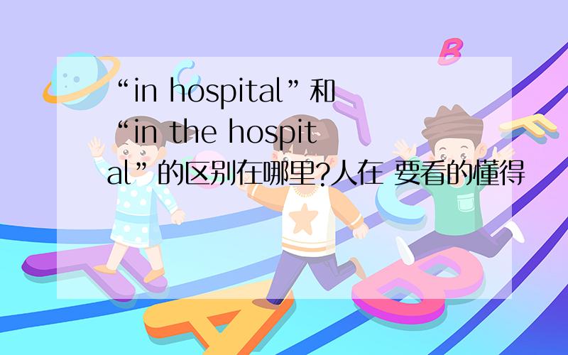 “in hospital”和“in the hospital”的区别在哪里?人在 要看的懂得