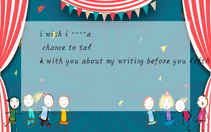 i wish i ----a chance to talk with you about my writing before you leftA have B had C had had D will have 选啥啊,最好说明一下理由