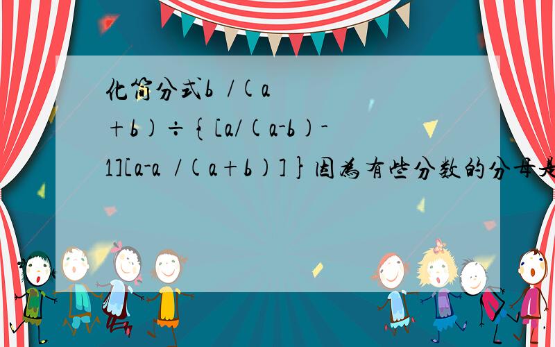 化简分式b²/(a+b)÷{[a/(a-b)-1][a-a²/(a+b)]}因为有些分数的分母是多项式,所以我加了个小括号,方便理解急·······