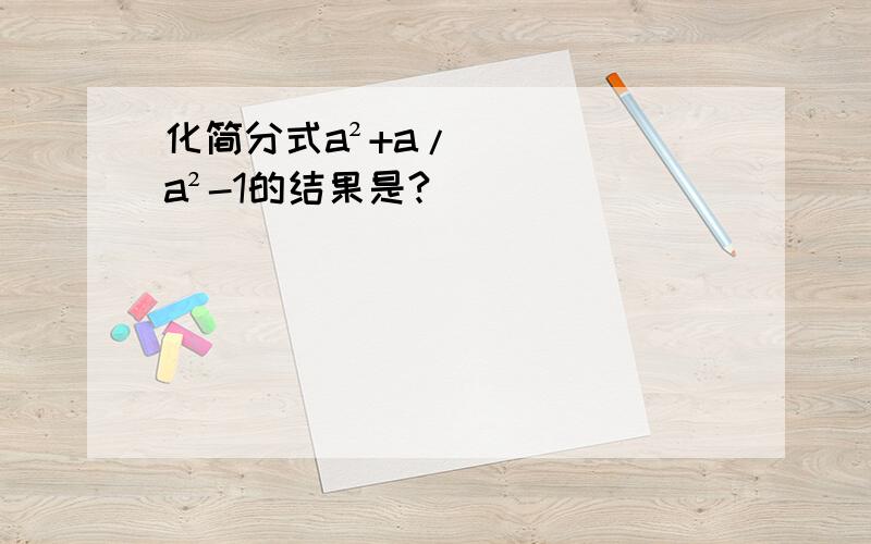 化简分式a²+a/a²-1的结果是?