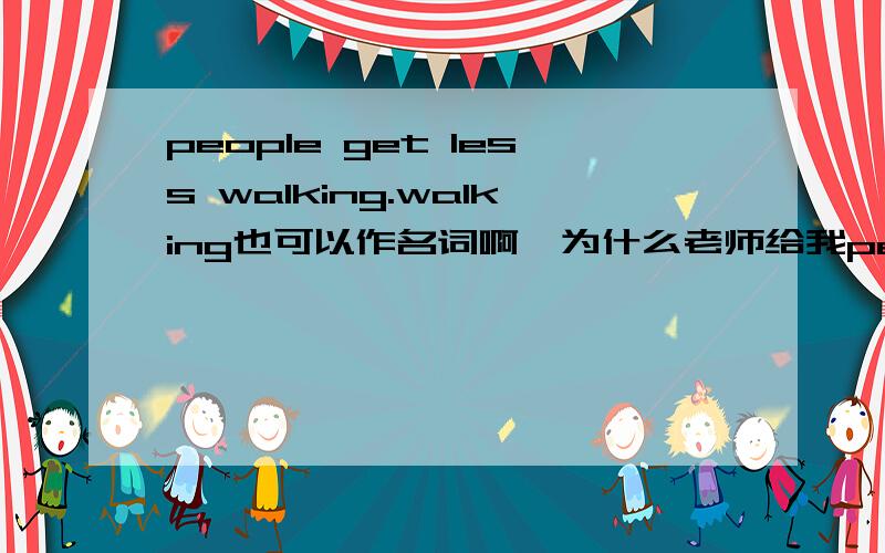 people get less walking.walking也可以作名词啊,为什么老师给我people get less walking.walking也可以作名词啊,为什么老师给我勾出来,还扣分