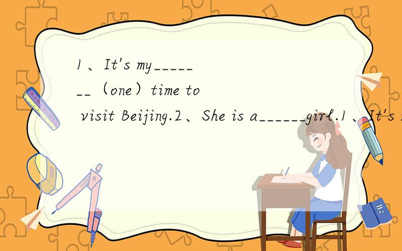 1、It's my_______（one）time to visit Beijing.2、She is a______girl.1、It's my_______（one）time to visit Beijing.2、She is a______girl.She always sits in the classroom_____(quiet）.3、I would like you_____(cleam)the blackboard for me.4、_