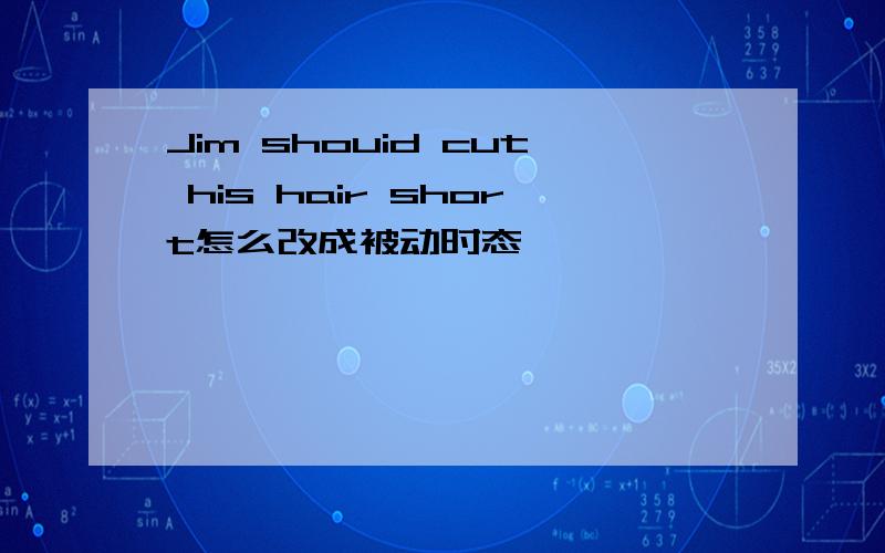 Jim shouid cut his hair short怎么改成被动时态