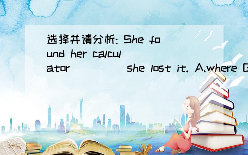 选择并请分析: She found her calculator_____she lost it. A.where B. when C.in which D.that