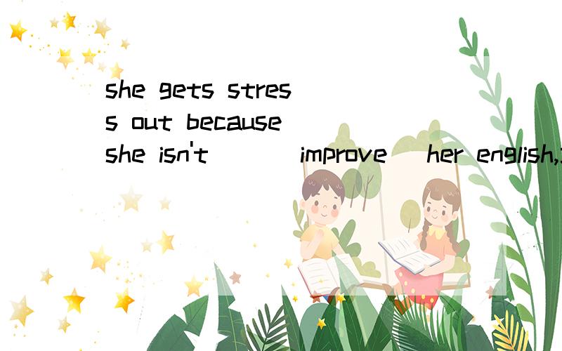 she gets stress out because she isn't ()(improve) her english,填什么?