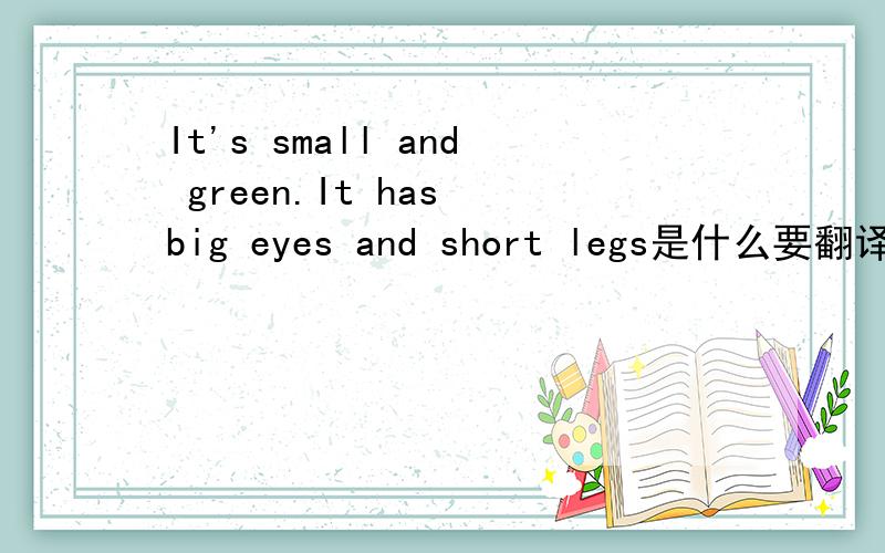 It's small and green.It has big eyes and short legs是什么要翻译出句子,还要说出是什么动物!