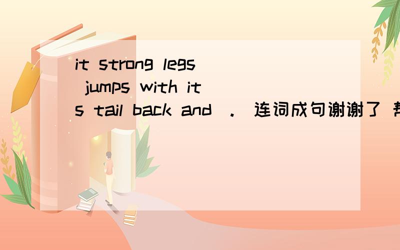 it strong legs jumps with its tail back and（.）连词成句谢谢了 帮帮忙