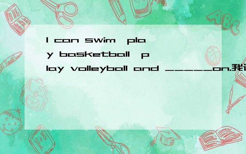 I can swim,play basketball,play volleyball and _____on.我认为_____on 之后的汉语意思是“等等”